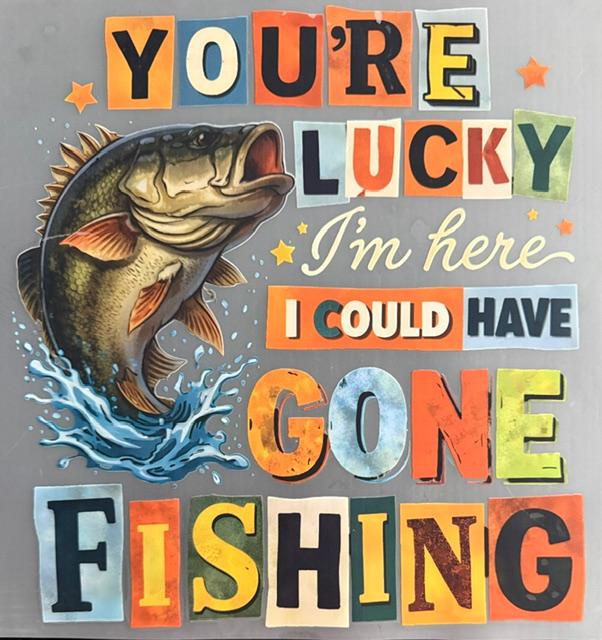 You're Lucky I'm here, I could've gone Fishing